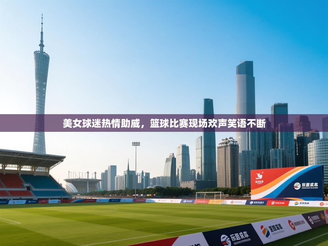 美女球迷热情助威，篮球比赛现场欢声笑语不断